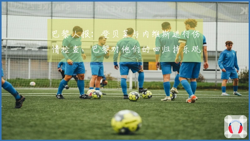 巴黎人报:登贝莱与内维斯进行伤情检查,巴黎对他们的回归持乐观态度