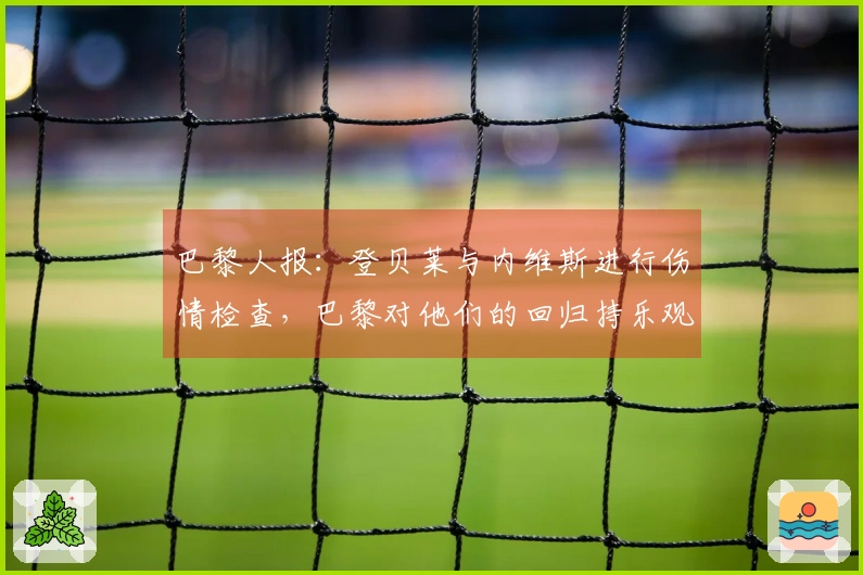 巴黎人报：登贝莱与内维斯进行伤情检查，巴黎对他们的回归持乐观态度