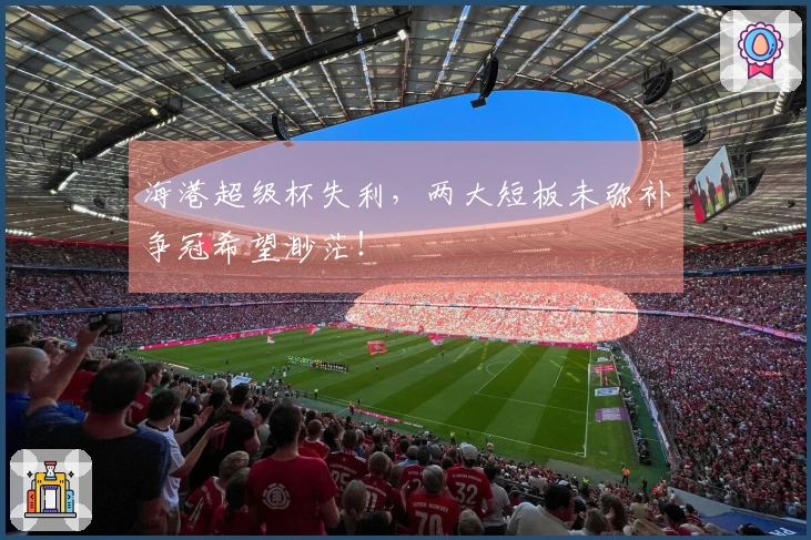 海港超级杯失利，两大短板未弥补争冠希望渺茫！