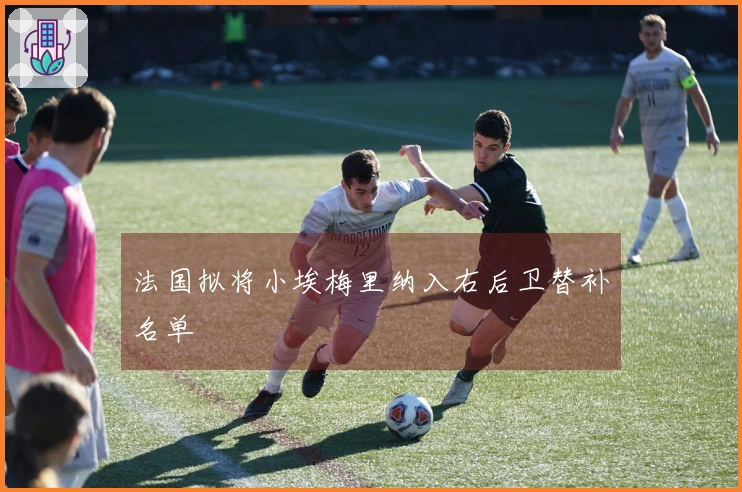 法国拟将小埃梅里纳入右后卫替补名单