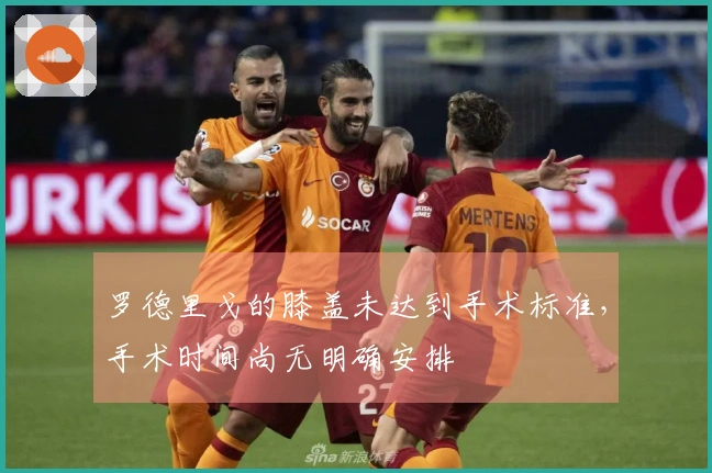 罗德里戈的膝盖未达到手术标准，手术时间尚无明确安排