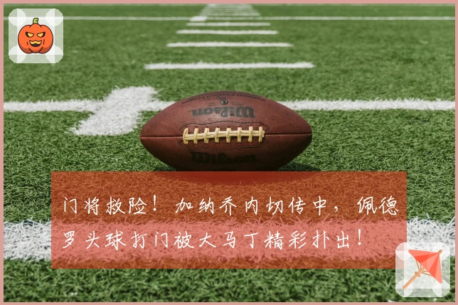 门将救险！加纳乔内切传中，佩德罗头球打门被大马丁精彩扑出！