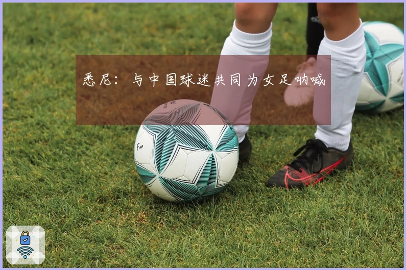 悉尼：与中国球迷共同为女足呐喊