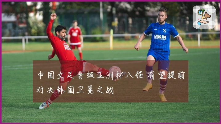 中国女足晋级亚洲杯八强 有望提前对决韩国卫冕之战