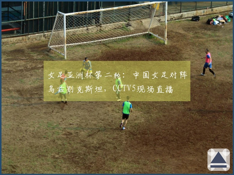 女足亚洲杯第二轮：中国女足对阵乌兹别克斯坦，CCTV5现场直播