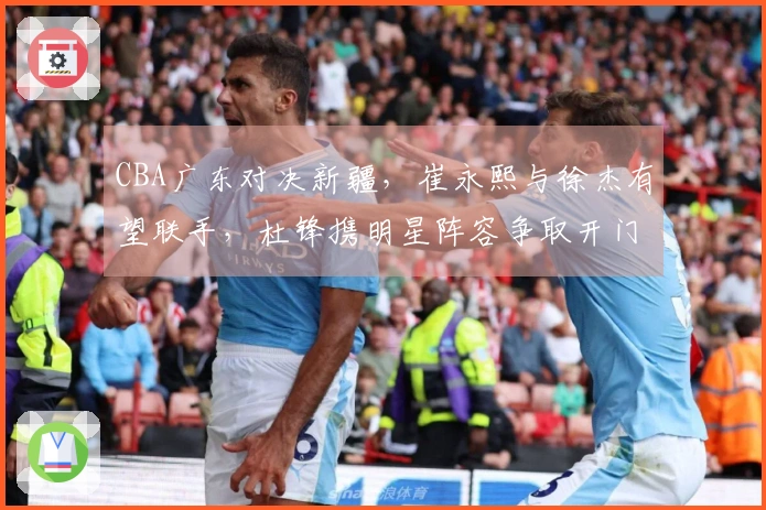 CBA广东对决新疆，崔永熙与徐杰有望联手，杜锋携明星阵容争取开门胜利