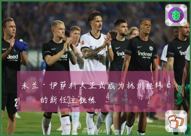 米兰·伊萨科夫正式成为杭州经纬队的新任主教练