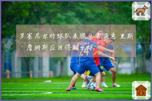 罗塞尼尔对球队表现非常满意 里斯·詹姆斯应该得到点球