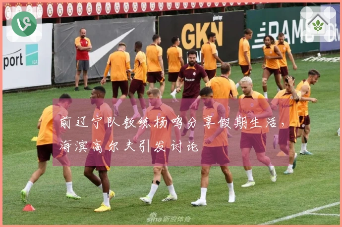 前辽宁队教练杨鸣分享假期生活，海滨高尔夫引发讨论