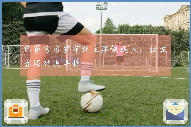 巴萨官方宣布新主席候选人，拉波尔塔对决丰特