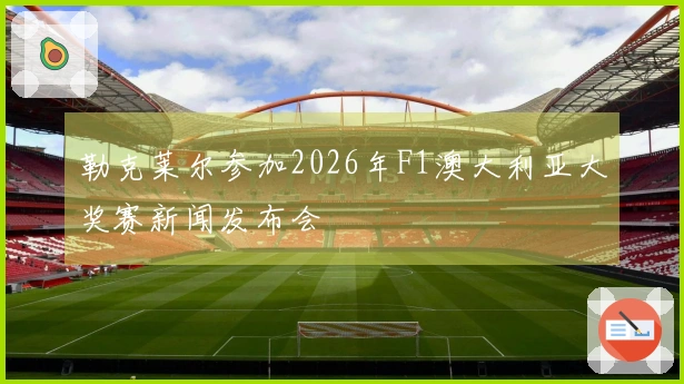 勒克莱尔参加2026年F1澳大利亚大奖赛新闻发布会