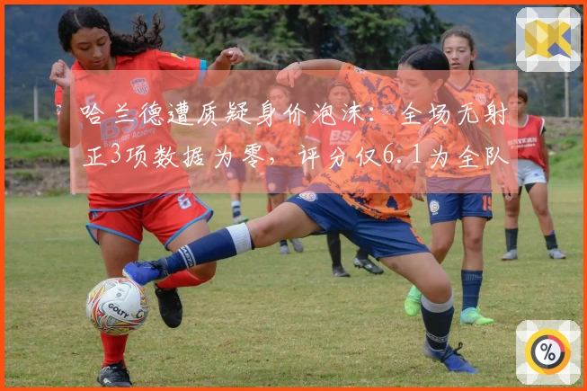 哈兰德遭质疑身价泡沫：全场无射正3项数据为零，评分仅6.1为全队垫底