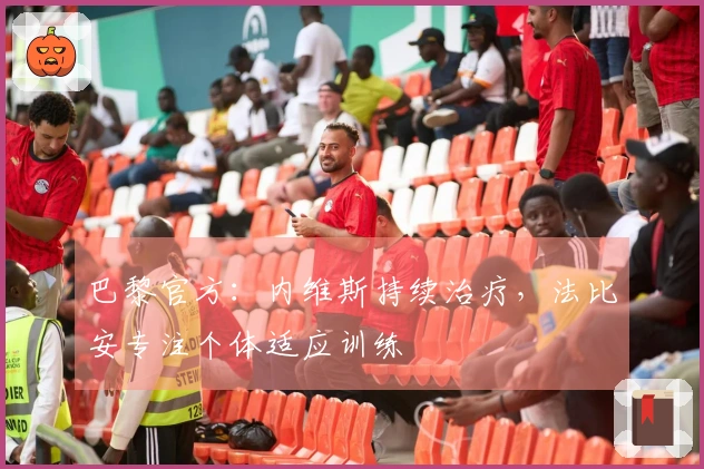 巴黎官方：内维斯持续治疗，法比安专注个体适应训练