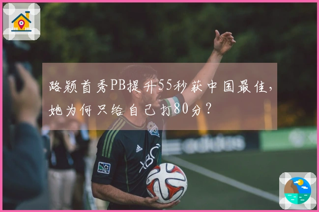 路颖首秀PB提升55秒获中国最佳，她为何只给自己打80分？