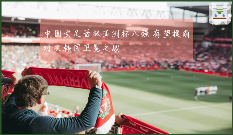 中国女足晋级亚洲杯八强 有望提前对决韩国卫冕之战