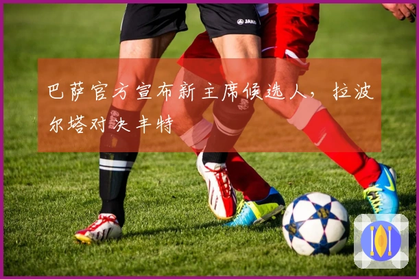 巴萨官方宣布新主席候选人，拉波尔塔对决丰特