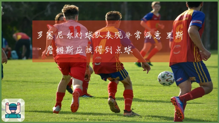 罗塞尼尔对球队表现非常满意 里斯·詹姆斯应该得到点球