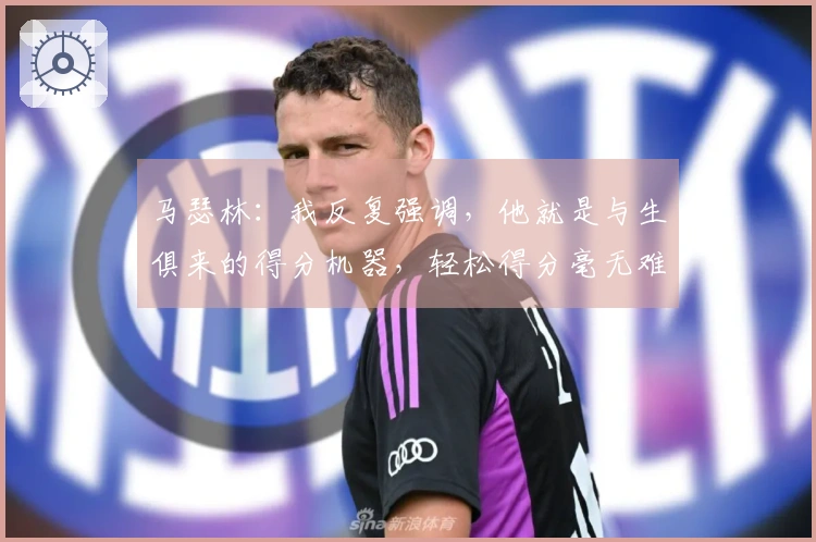 马瑟林：我反复强调，他就是与生俱来的得分机器，轻松得分毫无难度