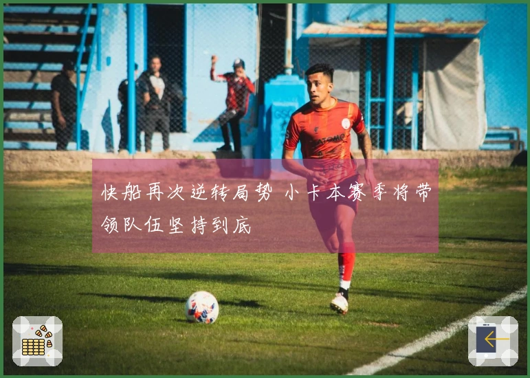 快船再次逆转局势 小卡本赛季将带领队伍坚持到底