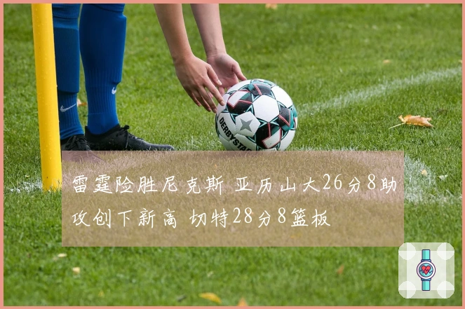 雷霆险胜尼克斯 亚历山大26分8助攻创下新高 切特28分8篮板