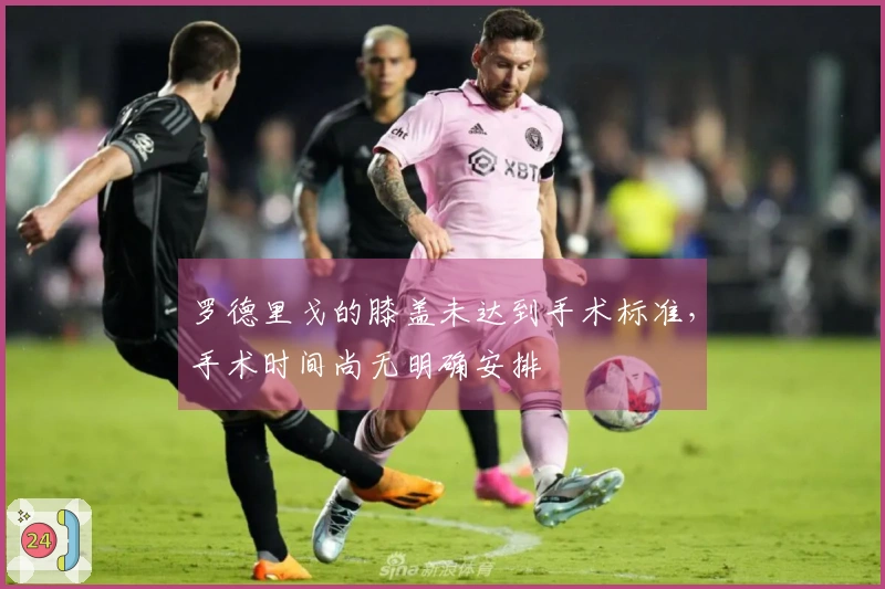 罗德里戈的膝盖未达到手术标准，手术时间尚无明确安排