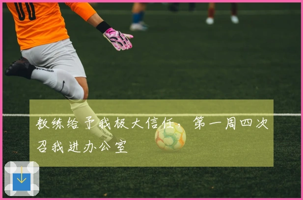 教练给予我极大信任，第一周四次召我进办公室