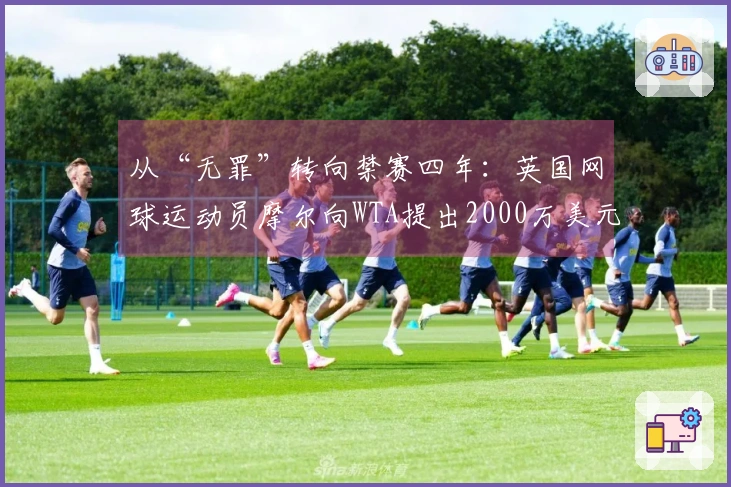 从“无罪”转向禁赛四年：英国网球运动员摩尔向WTA提出2000万美元的索赔请求