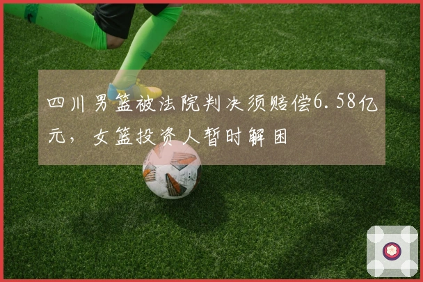 四川男篮被法院判决须赔偿6.58亿元，女篮投资人暂时解困