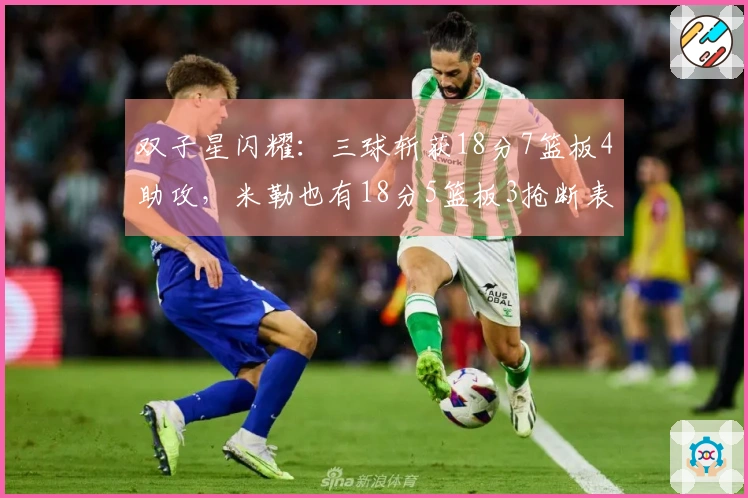 双子星闪耀：三球斩获18分7篮板4助攻，米勒也有18分5篮板3抢断表现